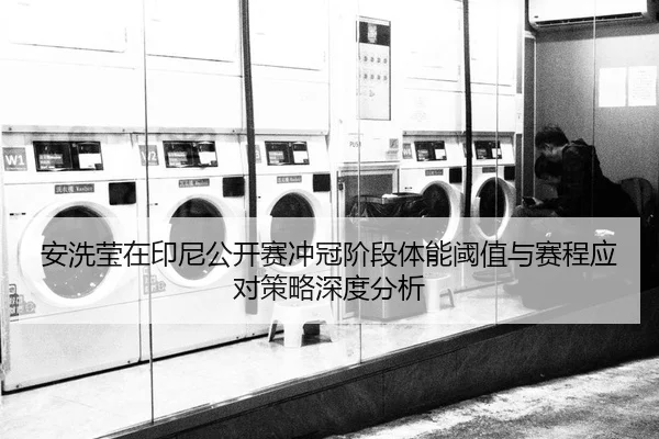 安洗莹在印尼公开赛冲冠阶段体能阈值与赛程应对策略深度分析
