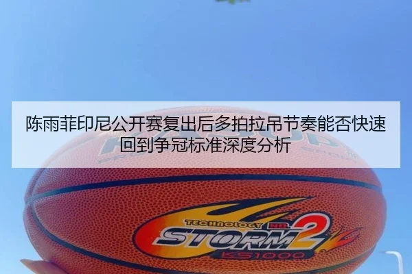陈雨菲印尼公开赛复出后多拍拉吊节奏能否快速回到争冠标准深度分析