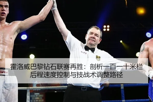 霍洛威巴黎钻石联赛再胜：剖析一百一十米栏后程速度控制与技战术调整路径