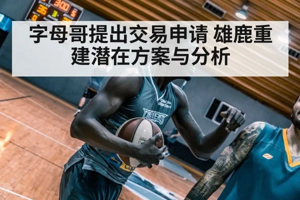 字母哥提出交易申请 雄鹿重建潜在方案与分析