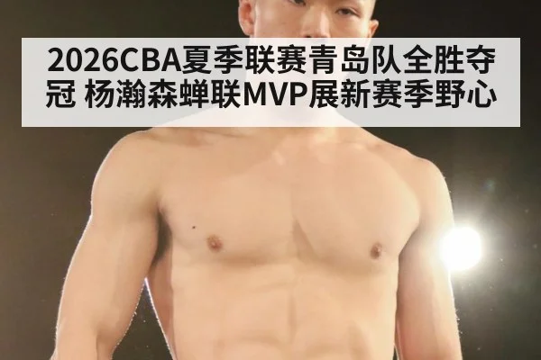 2026CBA夏季联赛青岛队全胜夺冠 杨瀚森蝉联MVP展新赛季野心