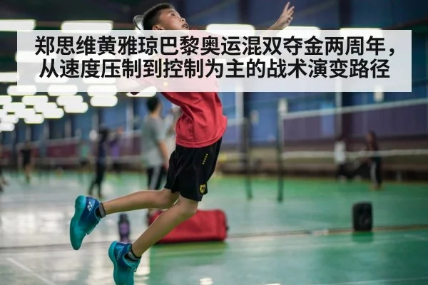 郑思维黄雅琼巴黎奥运混双夺金两周年，从速度压制到控制为主的战术演变路径