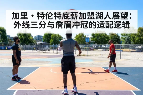 加里·特伦特底薪加盟湖人展望：外线三分与詹眉冲冠的适配逻辑
